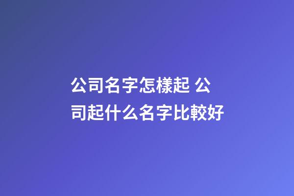 公司名字怎樣起 公司起什么名字比較好